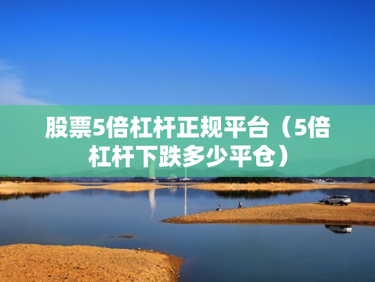 股票5倍杠杆正规平台（5倍杠杆下跌多少平仓）