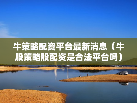 牛策略配资平台最新消息（牛股策略股配资是合法平台吗）