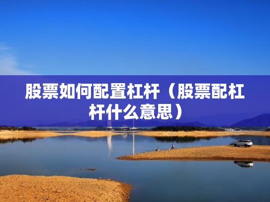 股票如何配置杠杆（股票配杠杆什么意思）