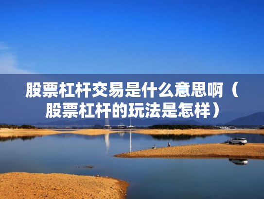 股票杠杆交易是什么意思啊（股票杠杆的玩法是怎样）
