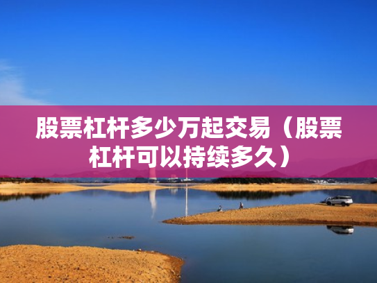 股票杠杆多少万起交易（股票杠杆可以持续多久）
