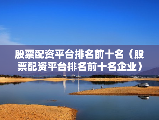 股票配资平台排名前十名（股票配资平台排名前十名企业）