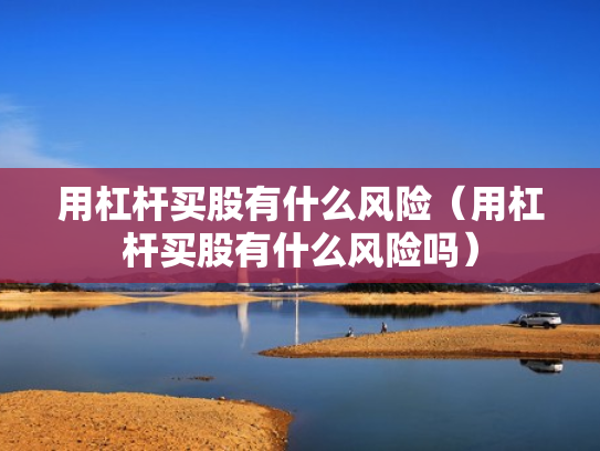 用杠杆买股有什么风险（用杠杆买股有什么风险吗）