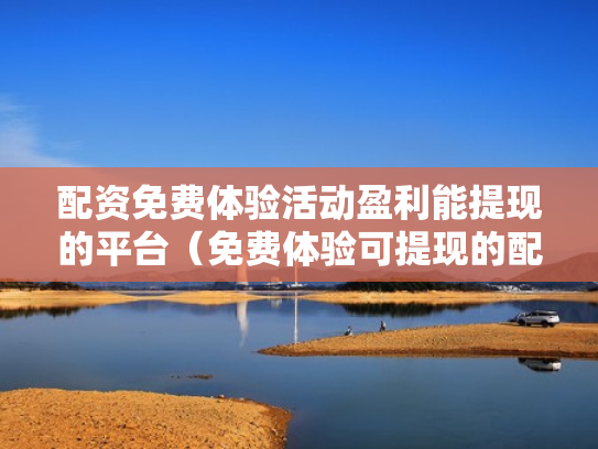 配资免费体验活动盈利能提现的平台（免费体验可提现的配资平台）