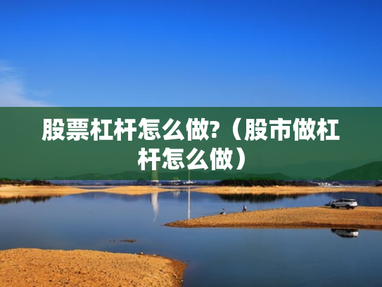 股票杠杆怎么做?（股市做杠杆怎么做）