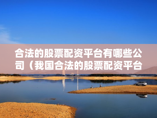 合法的股票配资平台有哪些公司（我国合法的股票配资平台有哪些）