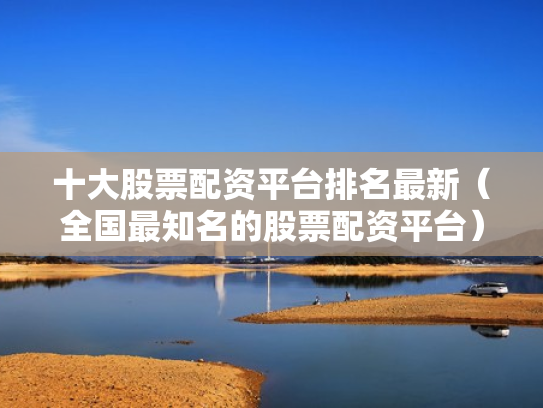 十大股票配资平台排名最新（全国最知名的股票配资平台）