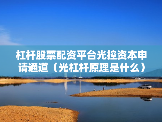 杠杆股票配资平台光控资本申请通道（光杠杆原理是什么）