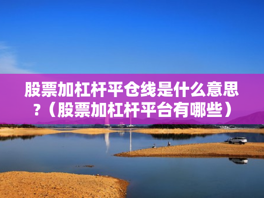股票加杠杆平仓线是什么意思?（股票加杠杆平台有哪些）