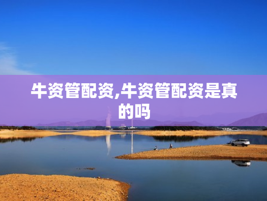 牛资管配资,牛资管配资是真的吗