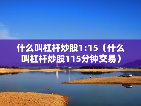 什么叫杠杆炒股1:15（什么叫杠杆炒股115分钟交易）