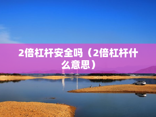 2倍杠杆安全吗（2倍杠杆什么意思）