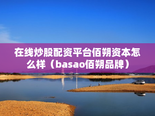 在线炒股配资平台佰朔资本怎么样（basao佰朔品牌）