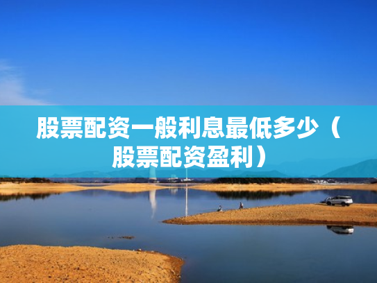 股票配资一般利息最低多少（股票配资盈利）