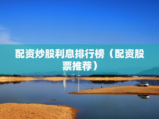 配资炒股利息排行榜（配资股票推荐）