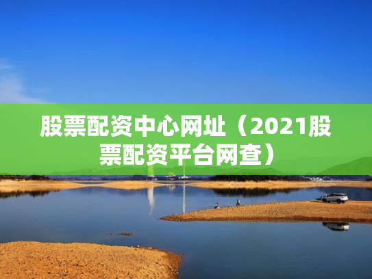 股票配资中心网址（2021股票配资平台网查）