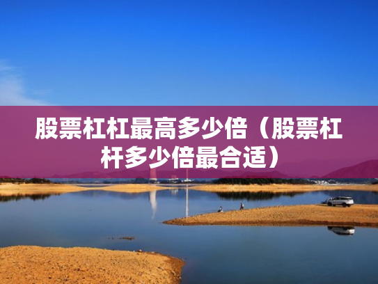股票杠杠最高多少倍（股票杠杆多少倍最合适）