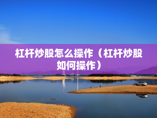 杠杆炒股怎么操作（杠杆炒股如何操作）
