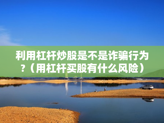 利用杠杆炒股是不是诈骗行为?（用杠杆买股有什么风险）