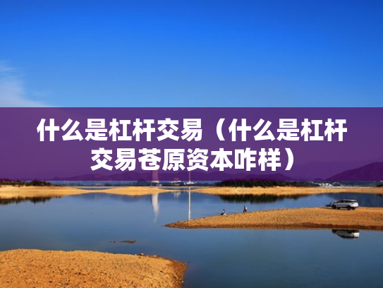 什么是杠杆交易（什么是杠杆交易苍原资本咋样）