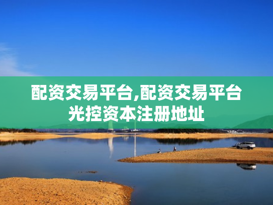 配资交易平台,配资交易平台光控资本注册地址