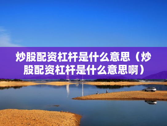 炒股配资杠杆是什么意思（炒股配资杠杆是什么意思啊）