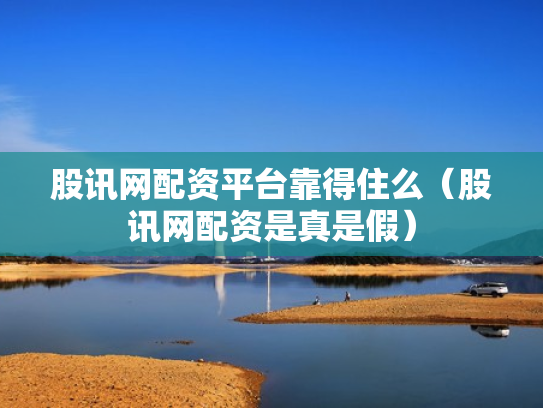 股讯网配资平台靠得住么（股讯网配资是真是假）