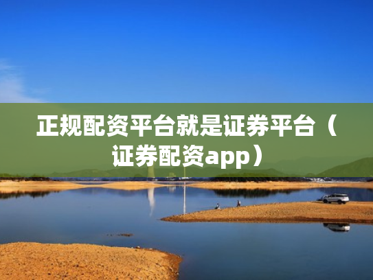 正规配资平台就是证券平台（证券配资app）