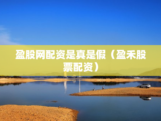 盈股网配资是真是假（盈禾股票配资）
