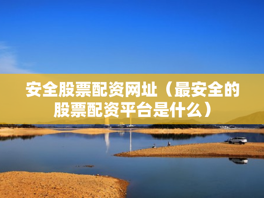 安全股票配资网址（最安全的股票配资平台是什么）