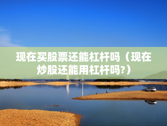 现在买股票还能杠杆吗（现在炒股还能用杠杆吗?）