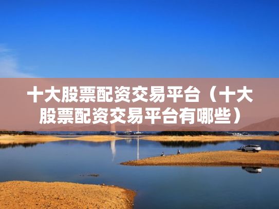 十大股票配资交易平台（十大股票配资交易平台有哪些）