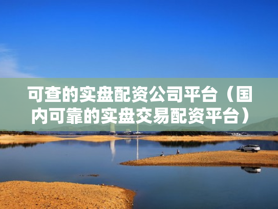 可查的实盘配资公司平台（国内可靠的实盘交易配资平台）