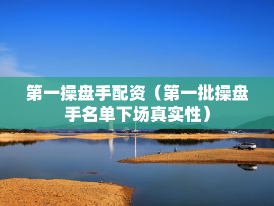 第一操盘手配资（第一批操盘手名单下场真实性）