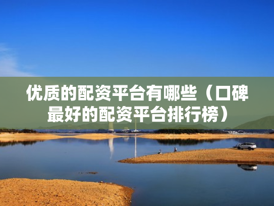 优质的配资平台有哪些（口碑最好的配资平台排行榜）