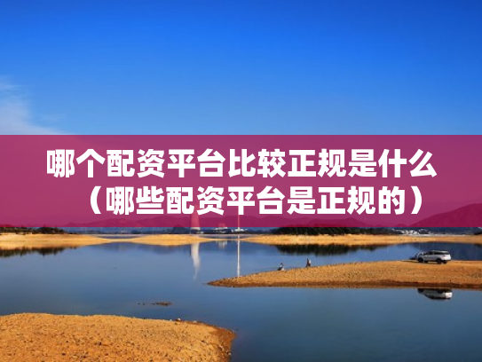 哪个配资平台比较正规是什么（哪些配资平台是正规的）
