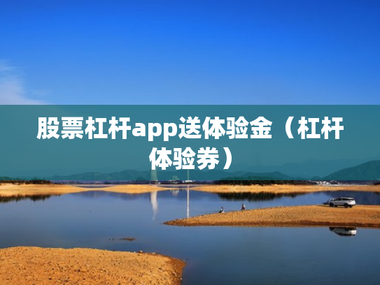 股票杠杆app送体验金（杠杆体验券）