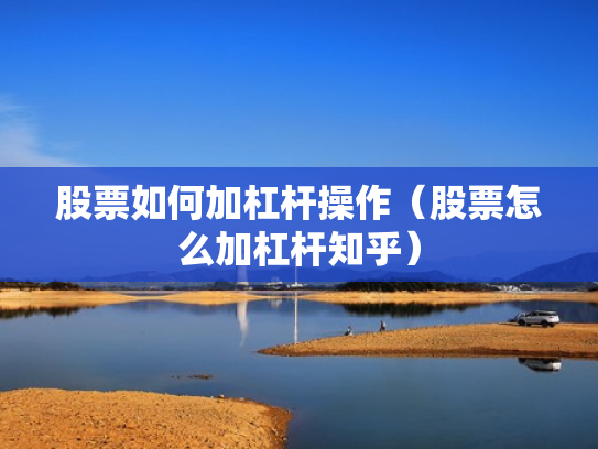 股票如何加杠杆操作（股票怎么加杠杆知乎）