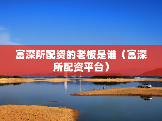 富深所配资的老板是谁（富深所配资平台）