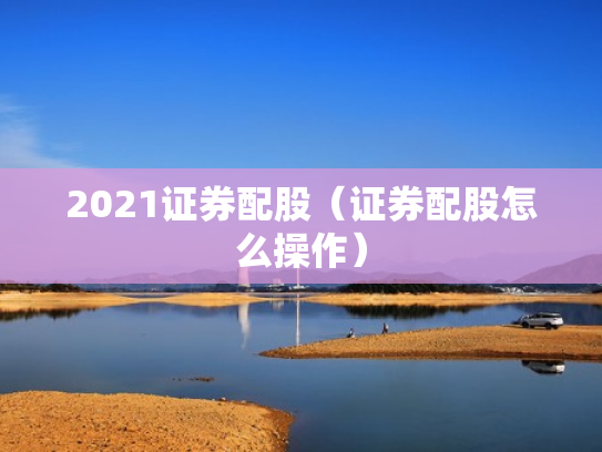 2021证券配股（证券配股怎么操作）
