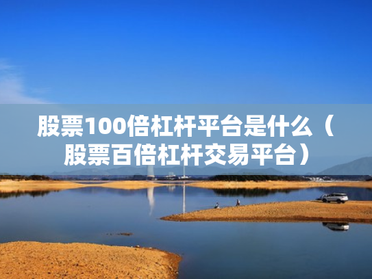股票100倍杠杆平台是什么（股票百倍杠杆交易平台）