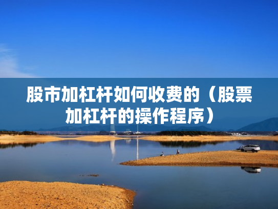 股市加杠杆如何收费的（股票加杠杆的操作程序）