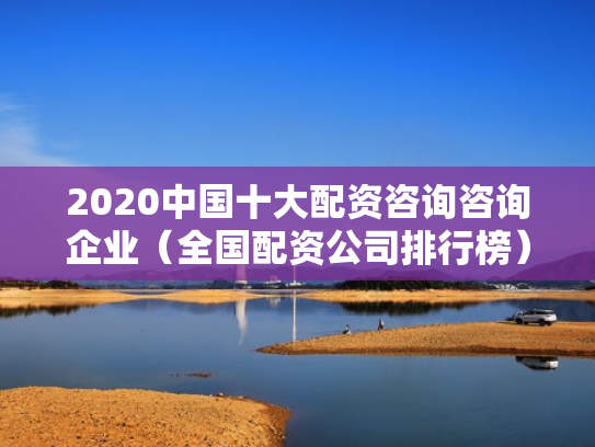 2020中国十大配资咨询咨询企业（全国配资公司排行榜）