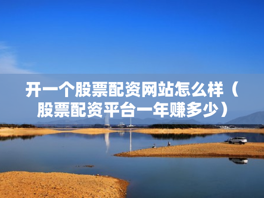 开一个股票配资网站怎么样（股票配资平台一年赚多少）