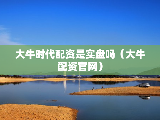 大牛时代配资是实盘吗（大牛配资官网）