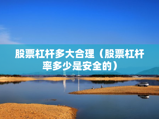 股票杠杆多大合理（股票杠杆率多少是安全的）