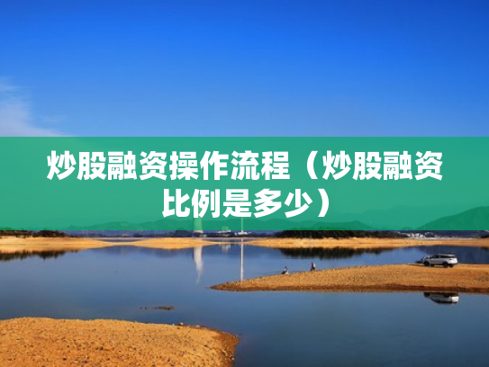 炒股融资操作流程（炒股融资比例是多少）