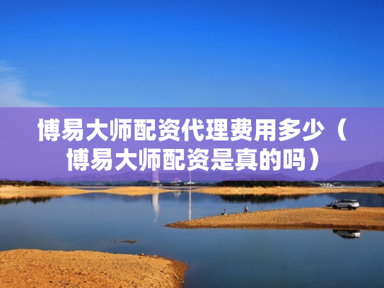 博易大师配资代理费用多少（博易大师配资是真的吗）
