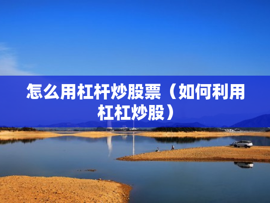 怎么用杠杆炒股票（如何利用杠杠炒股）