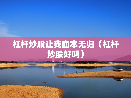 杠杆炒股让我血本无归（杠杆炒股好吗）